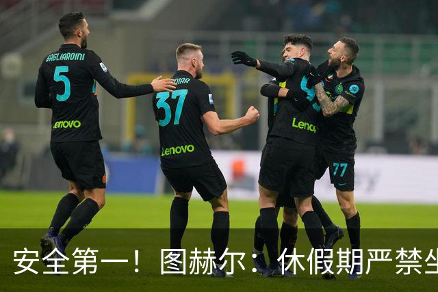 安全第一！图赫尔：休假期严禁坐飞机，他们也不会拿世界杯去冒险